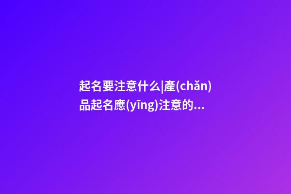 起名要注意什么|產(chǎn)品起名應(yīng)注意的七大點(diǎn)！